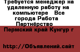 Требуется менеджер на удаленную работу на компьютере - Все города Работа » Партнёрство   . Пермский край,Кунгур г.